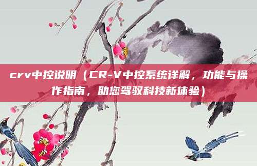 crv中控说明(CR-V中控系统详解,功能与操作指南,助您驾驭科技新体验)