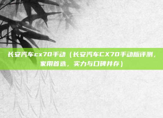 长安汽车cx70手动(长安汽车CX70手动版评测,家用首选,实力与口碑并存)