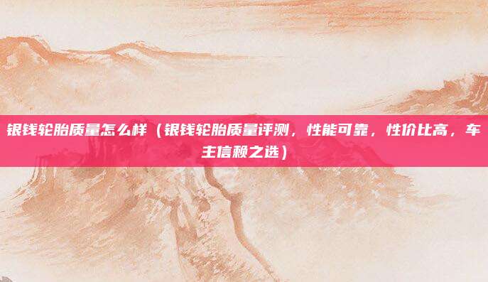 银钱轮胎质量怎么样(银钱轮胎质量评测,性能可靠,性价比高,车主信赖之选)