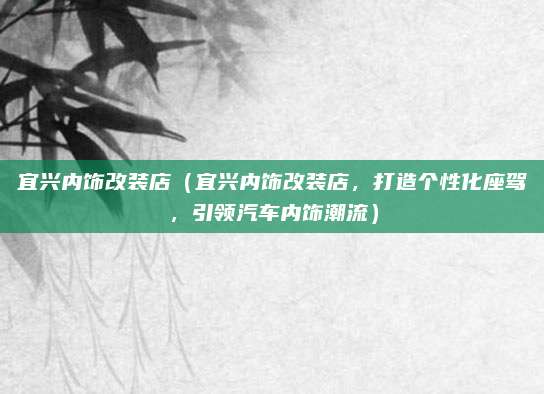宜兴内饰改装店(宜兴内饰改装店,打造个性化座驾,引领汽车内饰潮流)