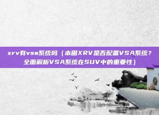 xrv有vsa系统吗（本田XRV是否配备VSA系统？全面解析VSA系统在SUV中的重要性）