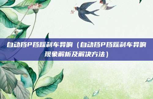 自动挡P挡踩刹车异响(自动挡P挡踩刹车异响现象解析及解决方法)