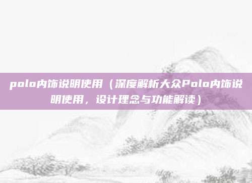 polo内饰说明使用(深度解析大众Polo内饰说明使用,设计理念与功能解读)
