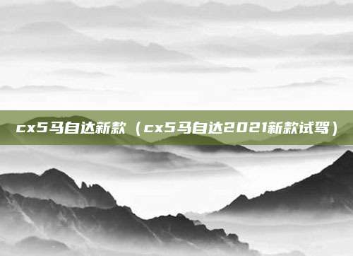 cx5马自达新款(cx5马自达2021新款试驾)