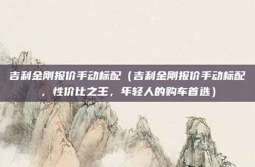 吉利金刚报价手动标配(吉利金刚报价手动标配,性价比之王,年轻人的购车首选)
