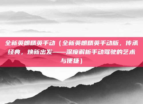 全新英朗精英手动(全新英朗精英手动版,传承经典,焕新出发——深度解析手动驾驶的艺术与便捷)