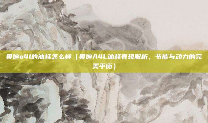奥迪a4l的油耗怎么样(奥迪A4L油耗表现解析,节能与动力的完美平衡)