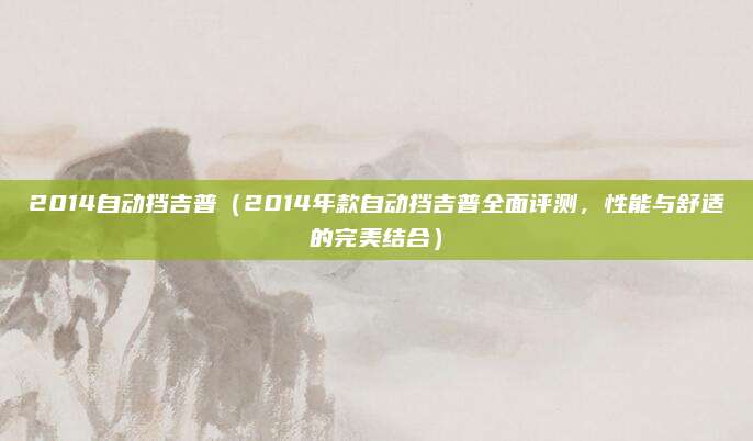 2014自动挡吉普(2014年款自动挡吉普全面评测,性能与舒适的完美结合)