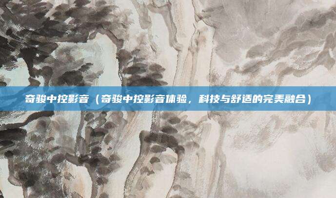 奇骏中控影音(奇骏中控影音体验,科技与舒适的完美融合)