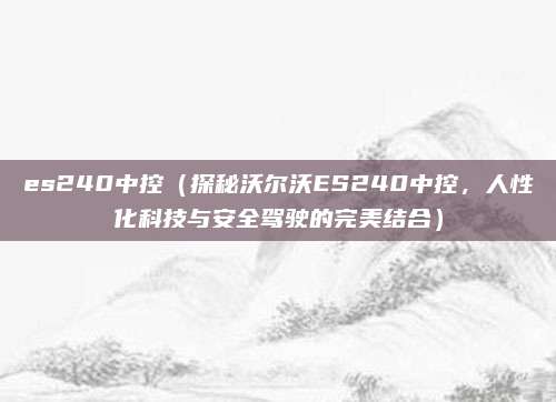 es240中控(探秘沃尔沃ES240中控,人性化科技与安全驾驶的完美结合)