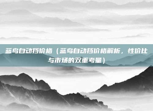 蓝鸟自动挡价格(蓝鸟自动挡价格解析,性价比与市场的双重考量)
