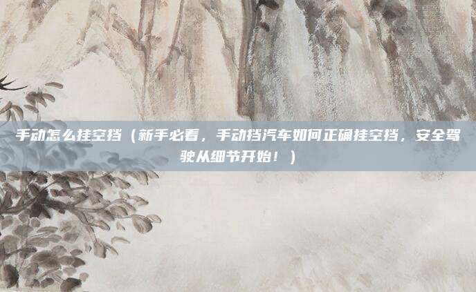 手动怎么挂空挡（新手必看，手动挡汽车如何正确挂空挡，安全驾驶从细节开始！）
