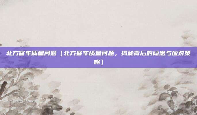 北方客车质量问题(北方客车质量问题,揭秘背后的隐患与应对策略)