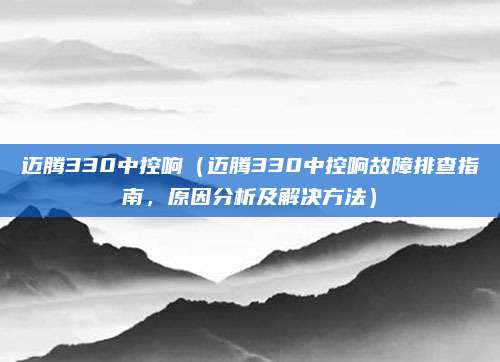 迈腾330中控响(迈腾330中控响故障排查指南,原因分析及解决方法)