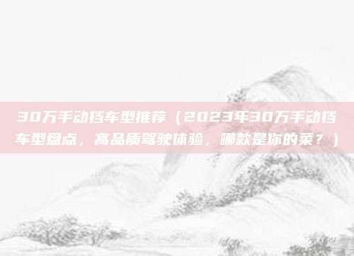 30万手动挡车型推荐(2023年30万手动挡车型盘点,高品质驾驶体验,哪款是你的菜?)