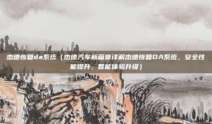 杰德恢复da系统(杰德汽车新篇章详解杰德恢复DA系统,安全性能提升,智能体验升级)