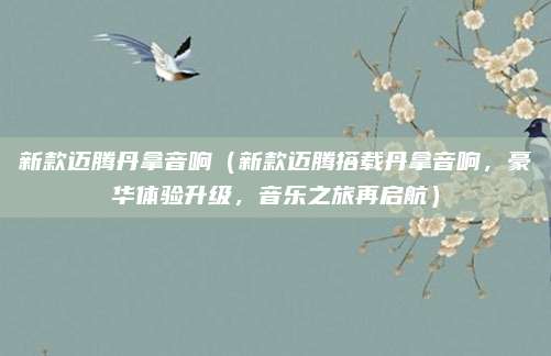 新款迈腾丹拿音响(新款迈腾搭载丹拿音响,豪华体验升级,音乐之旅再启航)
