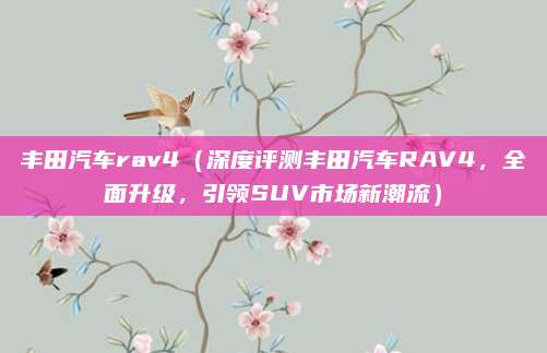 丰田汽车rav4（深度评测丰田汽车RAV4，全面升级，引领SUV市场新潮流）