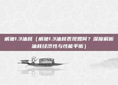 威驰1.3油耗(威驰1.3油耗表现如何?深度解析油耗经济性与性能平衡)