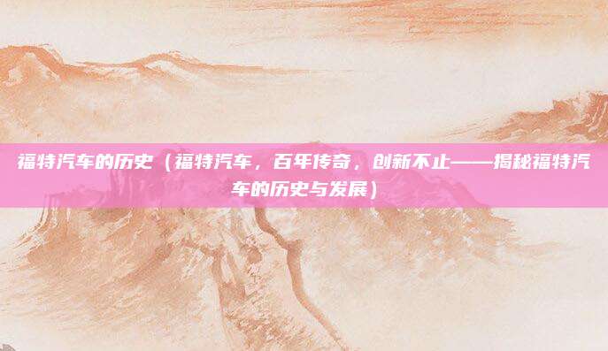 福特汽车的历史（福特汽车，百年传奇，创新不止——揭秘福特汽车的历史与发展）