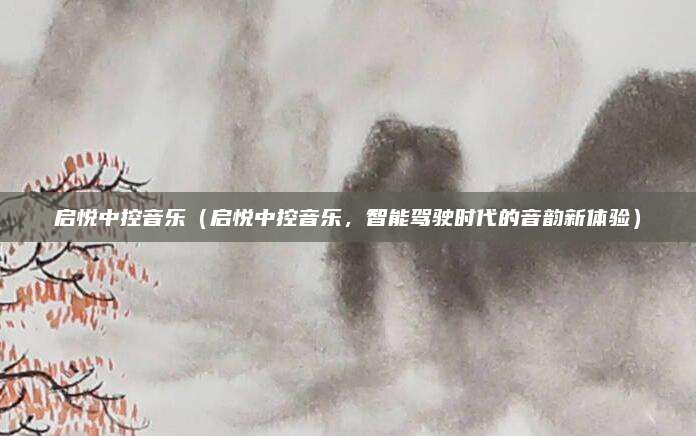 启悦中控音乐(启悦中控音乐,智能驾驶时代的音韵新体验)