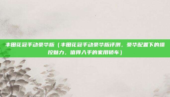 丰田花冠手动豪华版(丰田花冠手动豪华版评测,豪华配置下的操控魅力,值得入手的家用轿车)