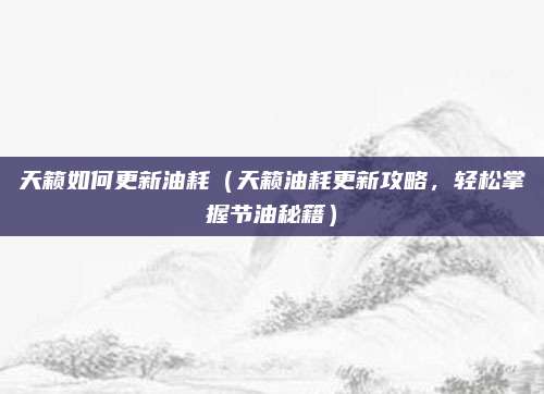 天籁如何更新油耗(天籁油耗更新攻略,轻松掌握节油秘籍)