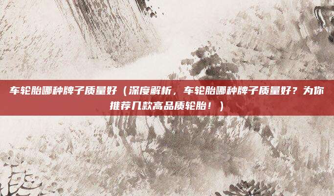 车轮胎哪种牌子质量好(深度解析,车轮胎哪种牌子质量好?为你推荐几款高品质轮胎!)