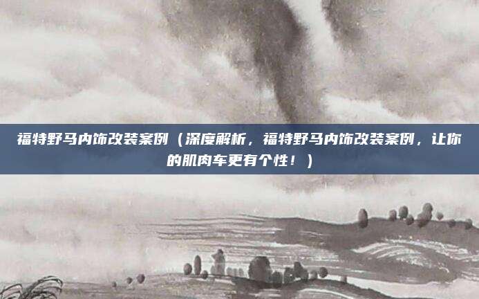 福特野马内饰改装案例(深度解析,福特野马内饰改装案例,让你的肌肉车更有个性!)
