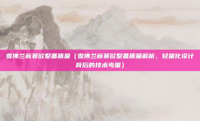 雪佛兰新赛欧整备质量(雪佛兰新赛欧整备质量解析,轻量化设计背后的技术考量)