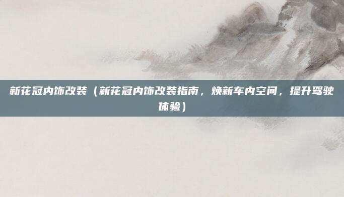 新花冠内饰改装(新花冠内饰改装指南,焕新车内空间,提升驾驶体验)