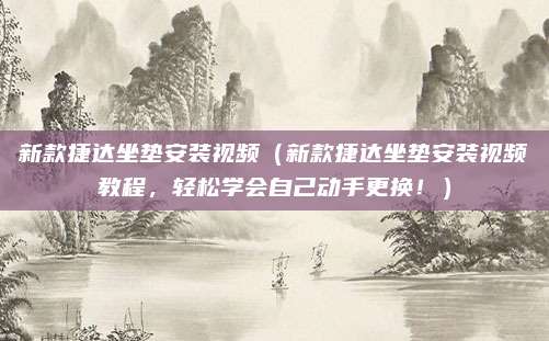 新款捷达坐垫安装视频（新款捷达坐垫安装视频教程，轻松学会自己动手更换！）