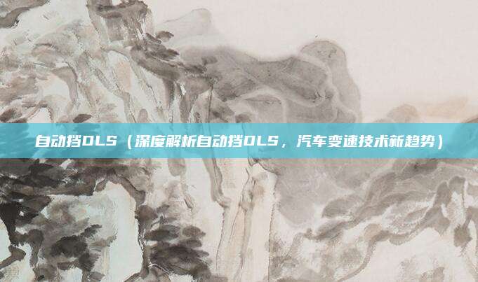 自动挡DLS(深度解析自动挡DLS,汽车变速技术新趋势)