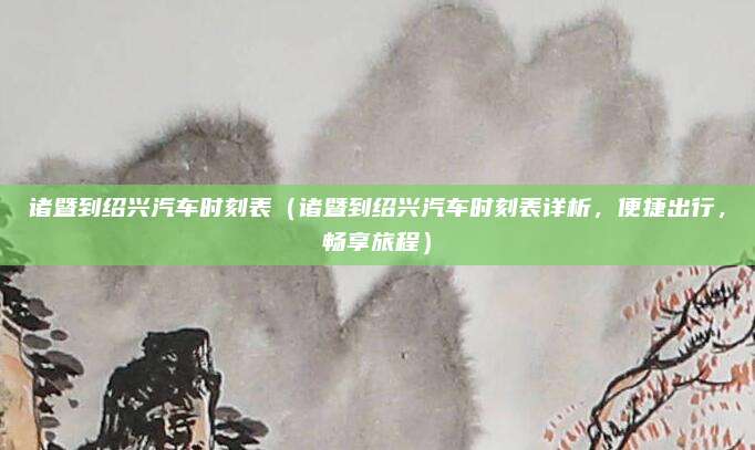 诸暨到绍兴汽车时刻表(诸暨到绍兴汽车时刻表详析,便捷出行,畅享旅程)