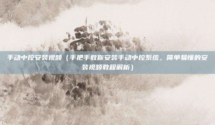 手动中控安装视频(手把手教你安装手动中控系统,简单易懂的安装视频教程解析)