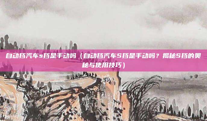 自动挡汽车s挡是手动吗(自动挡汽车S挡是手动吗?揭秘S挡的奥秘与使用技巧)