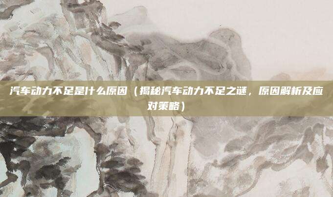 汽车动力不足是什么原因(揭秘汽车动力不足之谜,原因解析及应对策略)