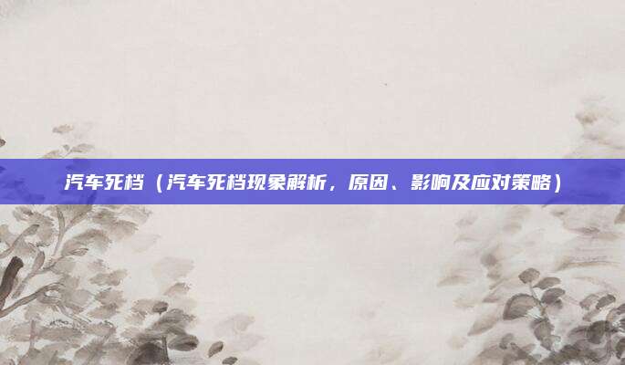 汽车死档(汽车死档现象解析,原因、影响及应对策略)