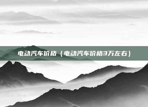电动汽车价格(电动汽车价格3万左右)