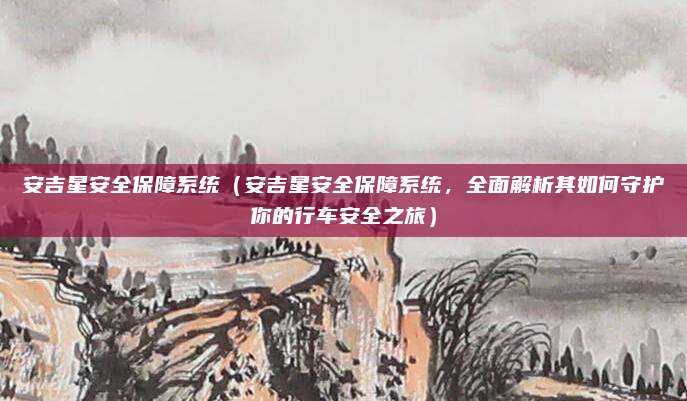 安吉星安全保障系统(安吉星安全保障系统,全面解析其如何守护你的行车安全之旅)