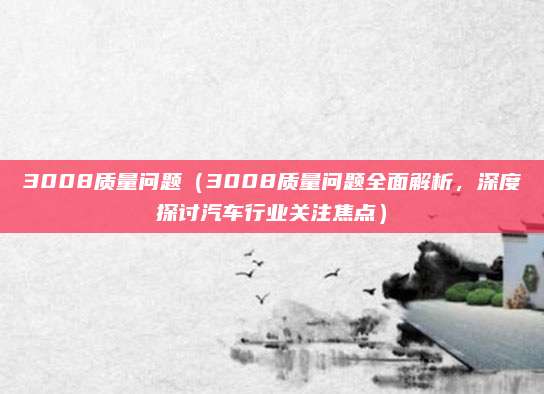 3008质量问题(3008质量问题全面解析,深度探讨汽车行业关注焦点)