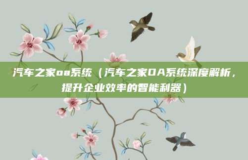 汽车之家oa系统(汽车之家OA系统深度解析,提升企业效率的智能利器)