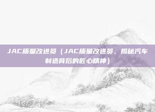 JAC质量改进员(JAC质量改进员,揭秘汽车制造背后的匠心精神)