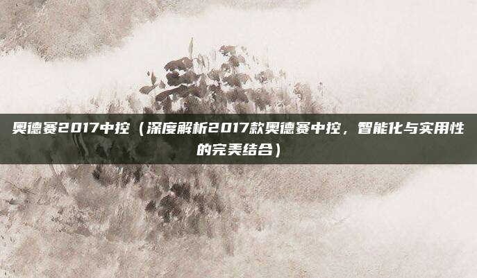 奥德赛2017中控(深度解析2017款奥德赛中控,智能化与实用性的完美结合)