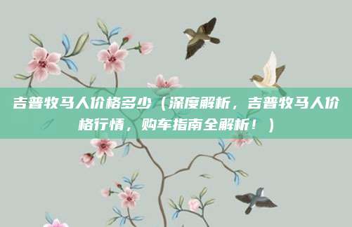 吉普牧马人价格多少(深度解析,吉普牧马人价格行情,购车指南全解析!)