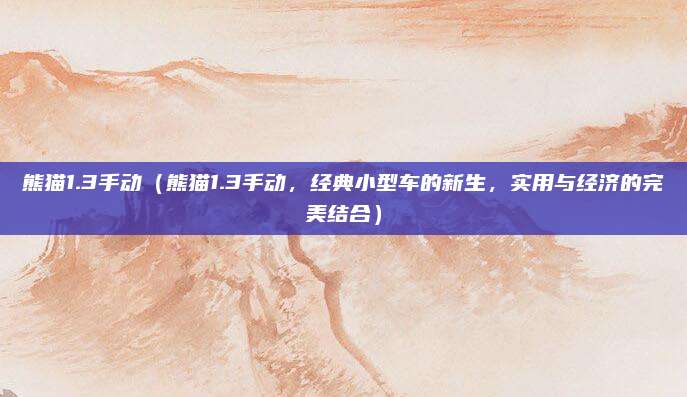熊猫1.3手动（熊猫1.3手动，经典小型车的新生，实用与经济的完美结合）