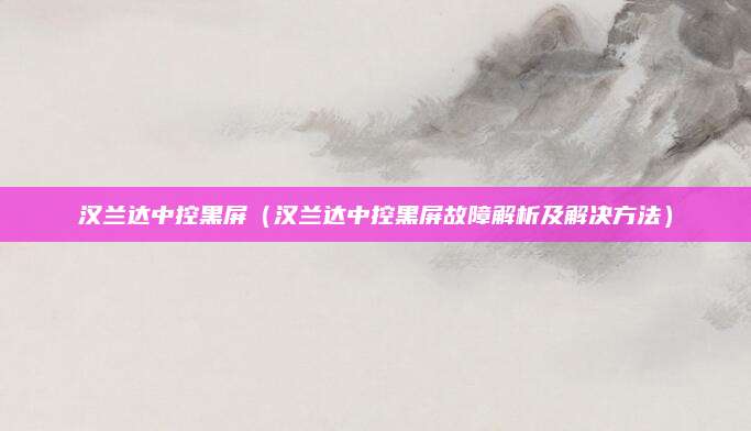 汉兰达中控黑屏（汉兰达中控黑屏故障解析及解决方法）