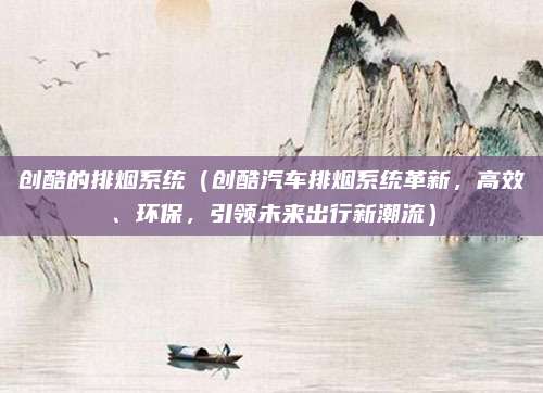 创酷的排烟系统(创酷汽车排烟系统革新,高效、环保,引领未来出行新潮流)