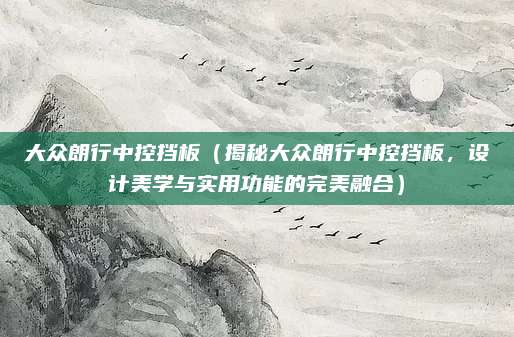 大众朗行中控挡板(揭秘大众朗行中控挡板,设计美学与实用功能的完美融合)