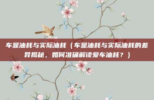 车显油耗与实际油耗（车显油耗与实际油耗的差异揭秘，如何准确解读爱车油耗？）